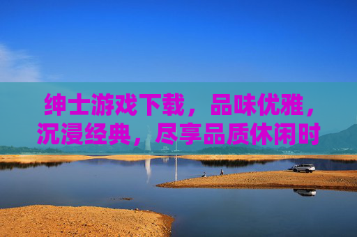 绅士游戏下载，品味优雅，沉浸经典，尽享品质休闲时光