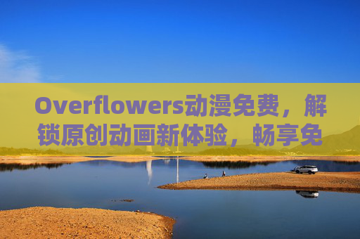 Overflowers动漫免费，解锁原创动画新体验，畅享免费追番盛宴