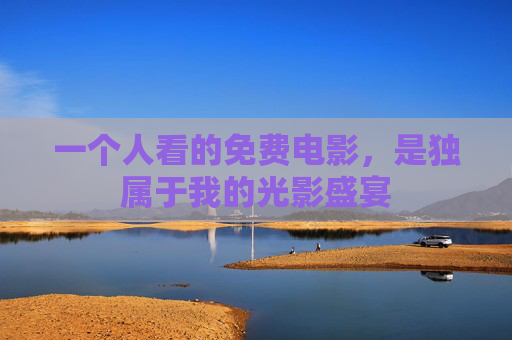 一个人看的免费电影，是独属于我的光影盛宴