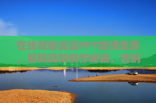 在线观看成品PPT视频免费，解锁高效制作秘籍，告别加班！