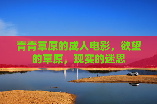 青青草原的成人电影，欲望的草原，现实的迷思