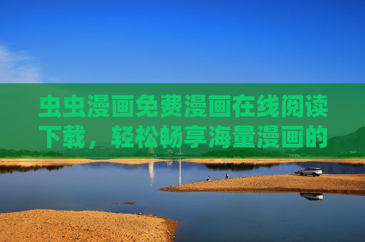 虫虫漫画免费漫画在线阅读下载，轻松畅享海量漫画的便捷平台
