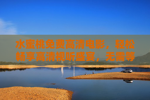 水蜜桃免费高清电影，轻松畅享高清视听盛宴，无需等待的在线观影新选择