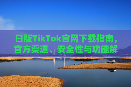 日版TikTok官网下载指南，官方渠道、安全性与功能解析