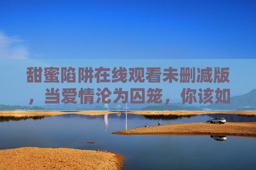 甜蜜陷阱在线观看未删减版，当爱情沦为囚笼，你该如何挣脱？