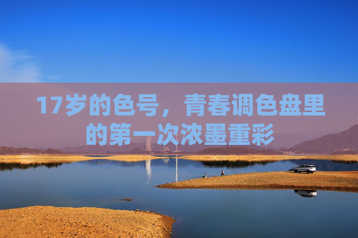 17岁的色号，青春调色盘里的第一次浓墨重彩