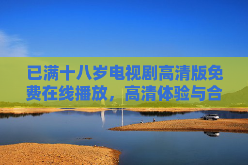 已满十八岁电视剧高清版免费在线播放，高清体验与合法观看指南