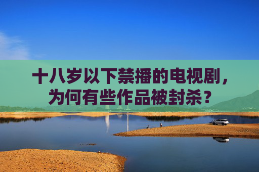 十八岁以下禁播的电视剧，为何有些作品被封杀？