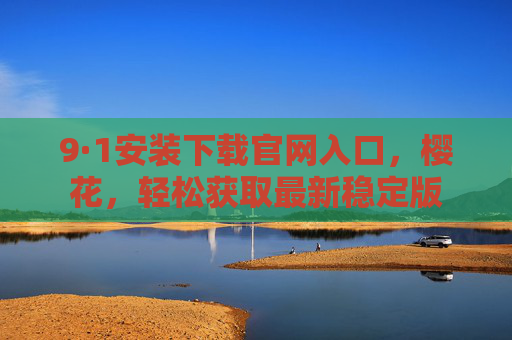 9·1安装下载官网入口，樱花，轻松获取最新稳定版