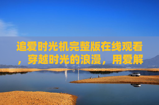 追爱时光机完整版在线观看，穿越时光的浪漫，用爱解锁永恒的告白