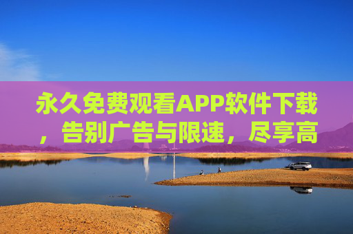 永久免费观看APP软件下载，告别广告与限速，尽享高清无障碍影视盛宴