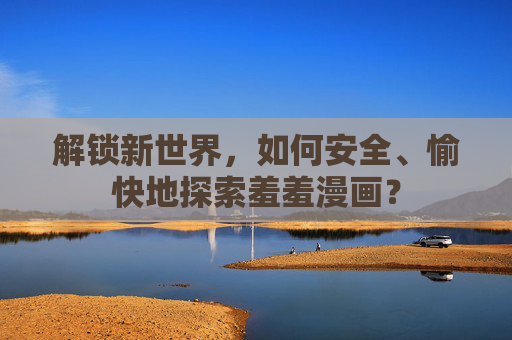 解锁新世界，如何安全、愉快地探索羞羞漫画？