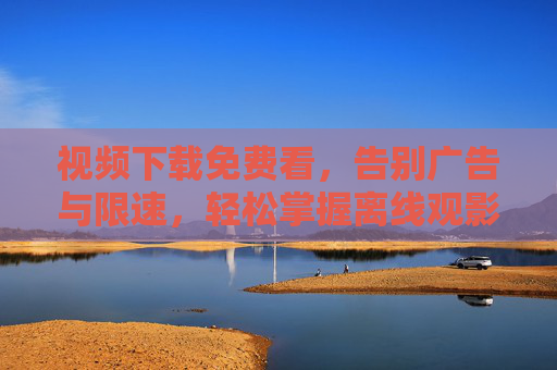 视频下载免费看，告别广告与限速，轻松掌握离线观影技巧