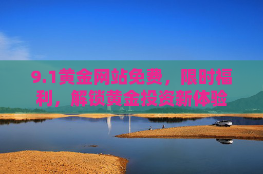 9.1黄金网站免费，限时福利，解锁黄金投资新体验