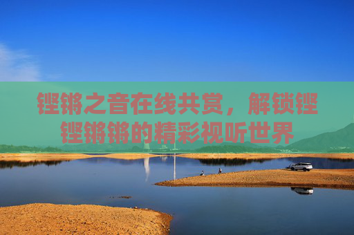 铿锵之音在线共赏，解锁铿铿锵锵的精彩视听世界