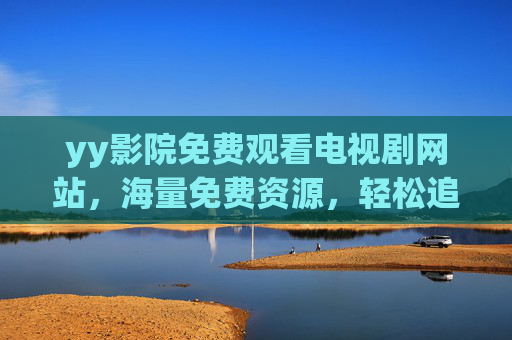 yy影院免费观看电视剧网站，海量免费资源，轻松追剧，告别广告与限制，满足你的追剧需求