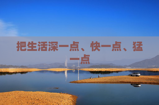 把生活深一点、快一点、猛一点