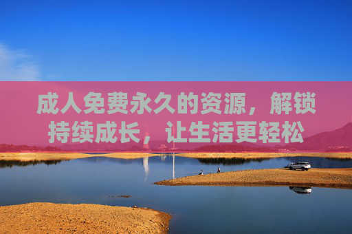 成人免费永久的资源，解锁持续成长，让生活更轻松