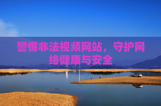 警惕非法视频网站，守护网络健康与安全