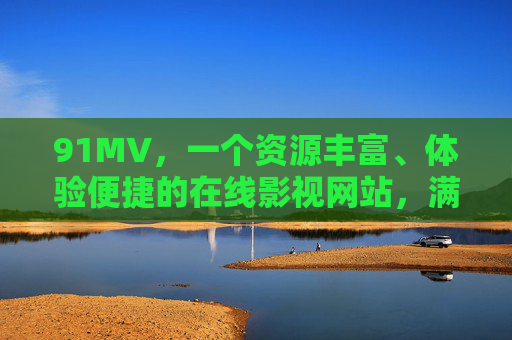 91MV，一个资源丰富、体验便捷的在线影视网站，满足你的追剧看片需求