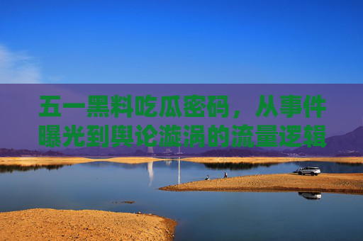 五一黑料吃瓜密码，从事件曝光到舆论漩涡的流量逻辑解构