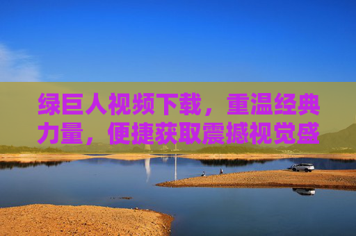 绿巨人视频下载，重温经典力量，便捷获取震撼视觉盛宴