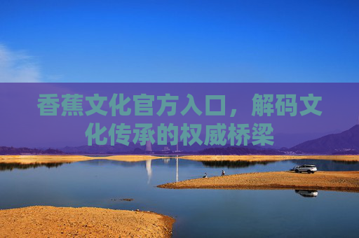 香蕉文化官方入口，解码文化传承的权威桥梁