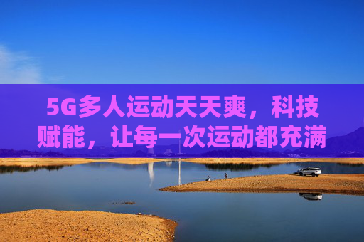 5G多人运动天天爽，科技赋能，让每一次运动都充满活力与连接