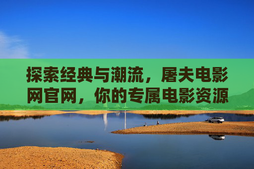 探索经典与潮流，屠夫电影网官网，你的专属电影资源库