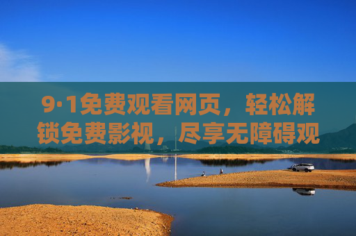 9·1免费观看网页，轻松解锁免费影视，尽享无障碍观影体验