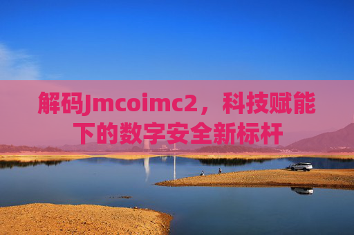 解码Jmcoimc2，科技赋能下的数字安全新标杆