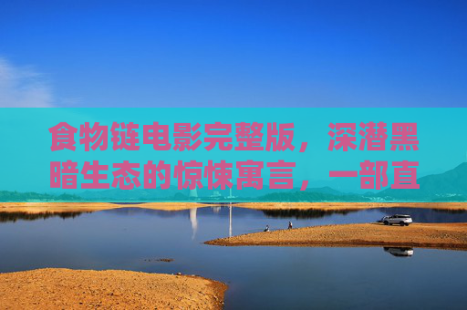 食物链电影完整版，深潜黑暗生态的惊悚寓言，一部直击人性与生存底线的视觉震撼之作