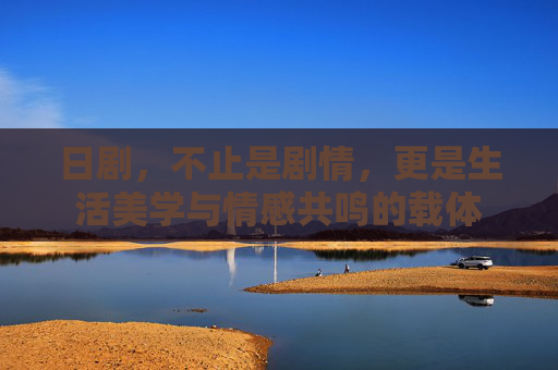 日剧，不止是剧情，更是生活美学与情感共鸣的载体