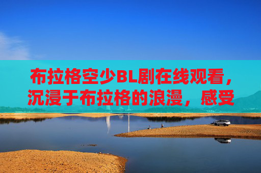 布拉格空少BL剧在线观看，沉浸于布拉格的浪漫，感受空少间的纯真情感