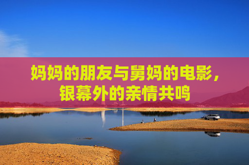 妈妈的朋友与舅妈的电影，银幕外的亲情共鸣