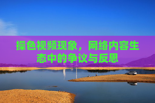操色视频现象，网络内容生态中的争议与反思