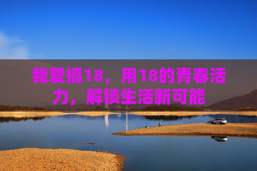 我爱搞18，用18的青春活力，解锁生活新可能