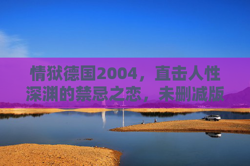 情狱德国2004，直击人性深渊的禁忌之恋，未删减版免费观看，重温经典中的道德与法律的博弈