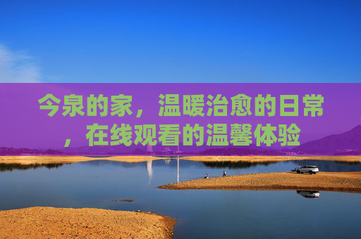 今泉的家，温暖治愈的日常，在线观看的温馨体验