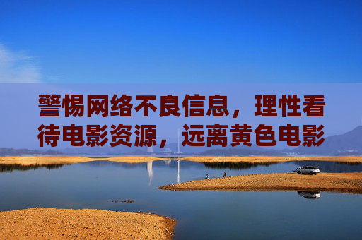 警惕网络不良信息，理性看待电影资源，远离黄色电影危害，选择健康合法观影方式