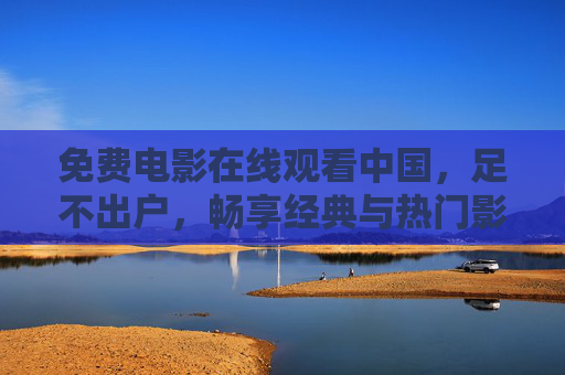 免费电影在线观看中国，足不出户，畅享经典与热门影片的便捷之道