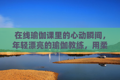 在线瑜伽课里的心动瞬间，年轻漂亮的瑜伽教练，用柔韧与力量诠释生活平衡之美