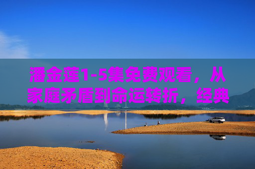潘金莲1-5集免费观看，从家庭矛盾到命运转折，经典剧情尽在掌握