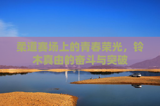 柔道赛场上的青春荣光，铃木真由的奋斗与突破