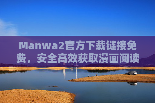 Manwa2官方下载链接免费，安全高效获取漫画阅读应用