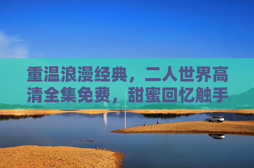 重温浪漫经典，二人世界高清全集免费，甜蜜回忆触手可及