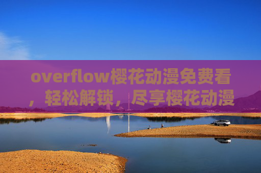 overflow樱花动漫免费看，轻松解锁，尽享樱花动漫的浪漫与精彩