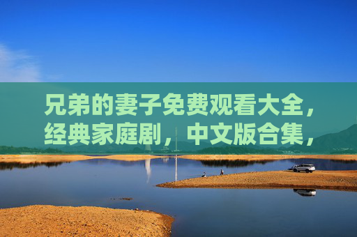 兄弟的妻子免费观看大全，经典家庭剧，中文版合集，重温兄弟情与妻子坚守