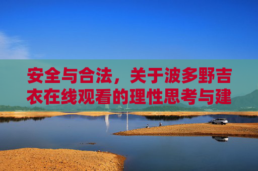 安全与合法，关于波多野吉衣在线观看的理性思考与建议