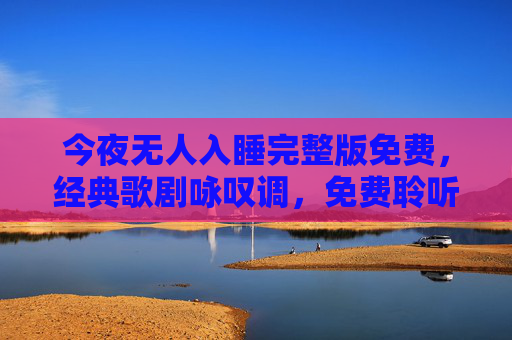今夜无人入睡完整版免费，经典歌剧咏叹调，免费聆听的浪漫咏叹